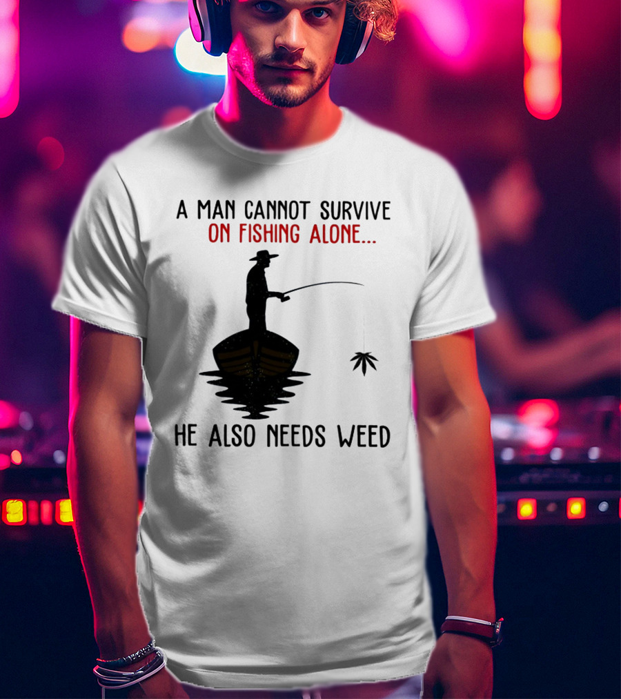 A Man Cannot Survive On Fishing Alone He Also Needs Weed T-Shirt