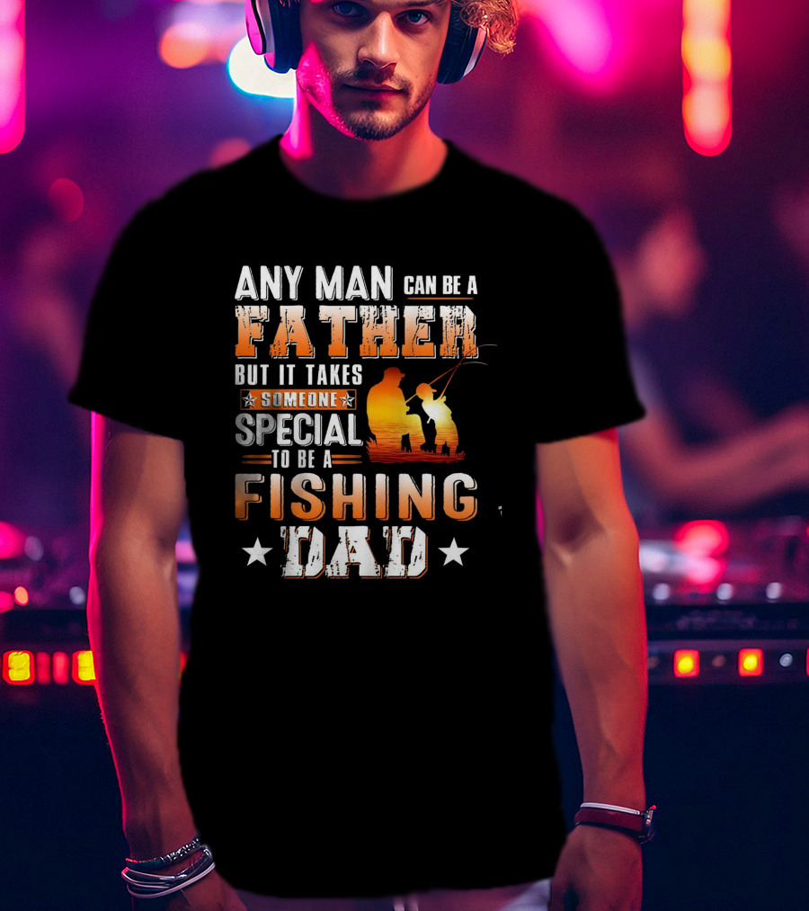 Any Man Can Be A Father But It Takes Someone Special To Be A Fishing Dad T-Shirt