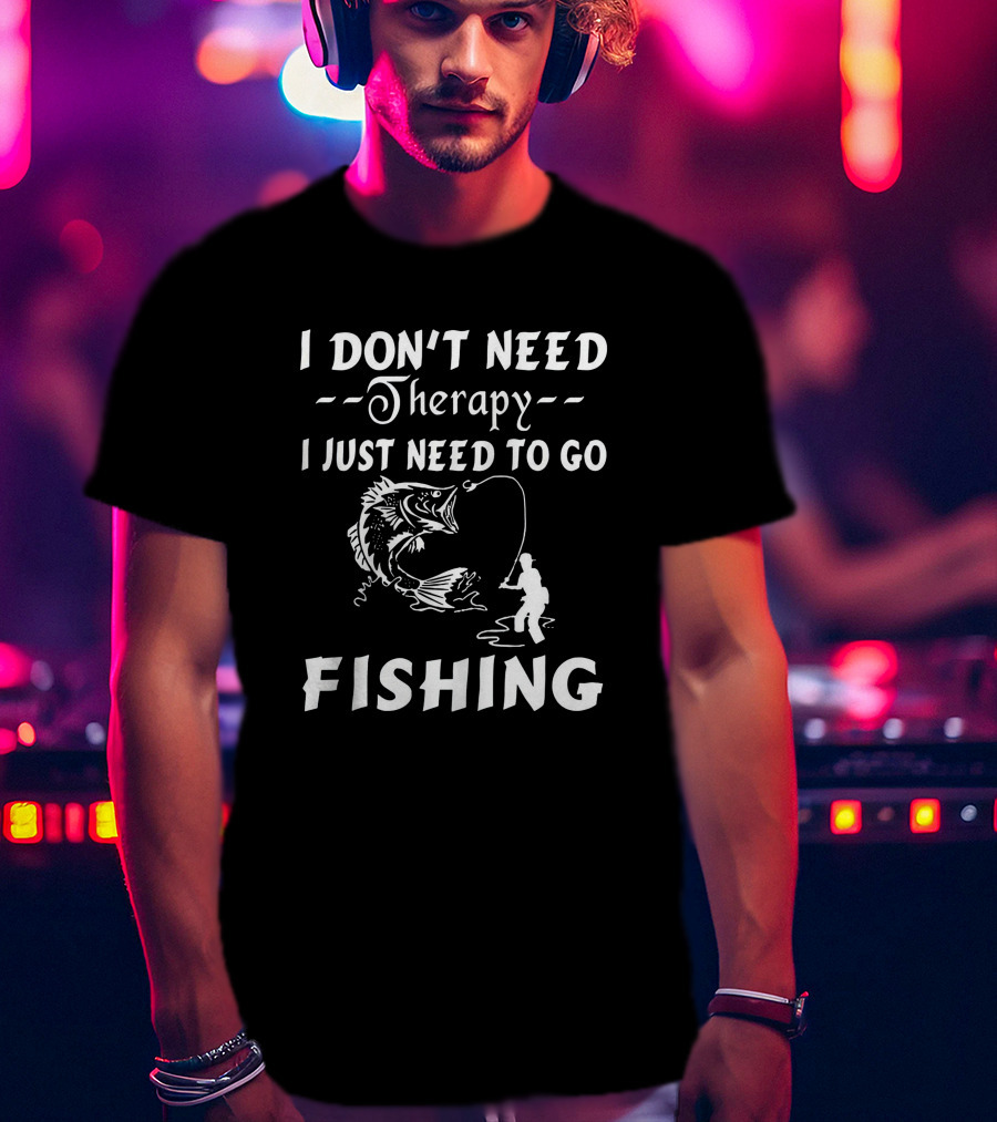 I Don’t Need Therapy I Just Need To Go Fishing With Hook And Fisherman T-Shirt