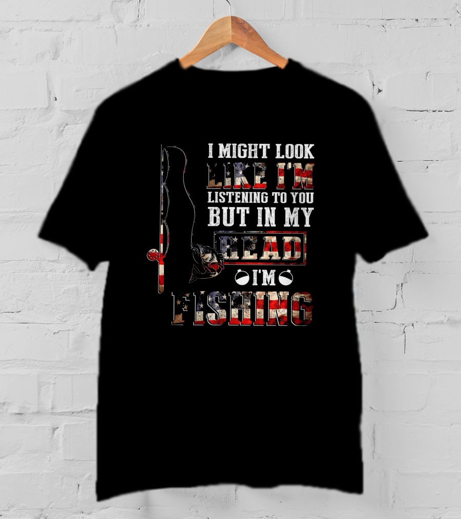 I Might Look Like I'm Listening To You But In My Head I'm Fishing American Flag Fishing Rod And Reel T-Shirt