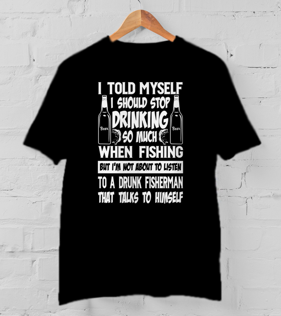 I Told Myself I Should Stop Drinking So Much When Fishing But I'm Not About To Listen To A Drunk Fisherman That Talks To Himself T-Shirt