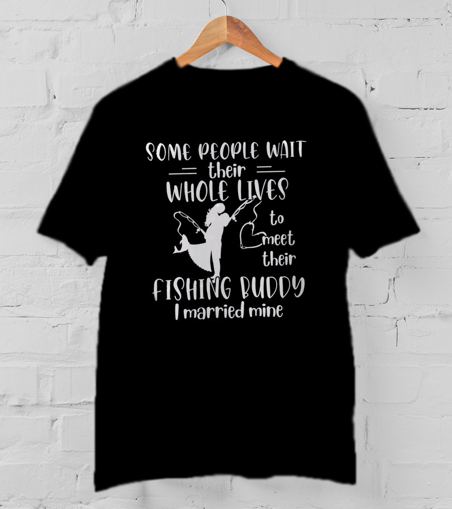Some People Wait Their Whole Lives To Meet Their Fishing Buddy I Married Mine T-Shirt