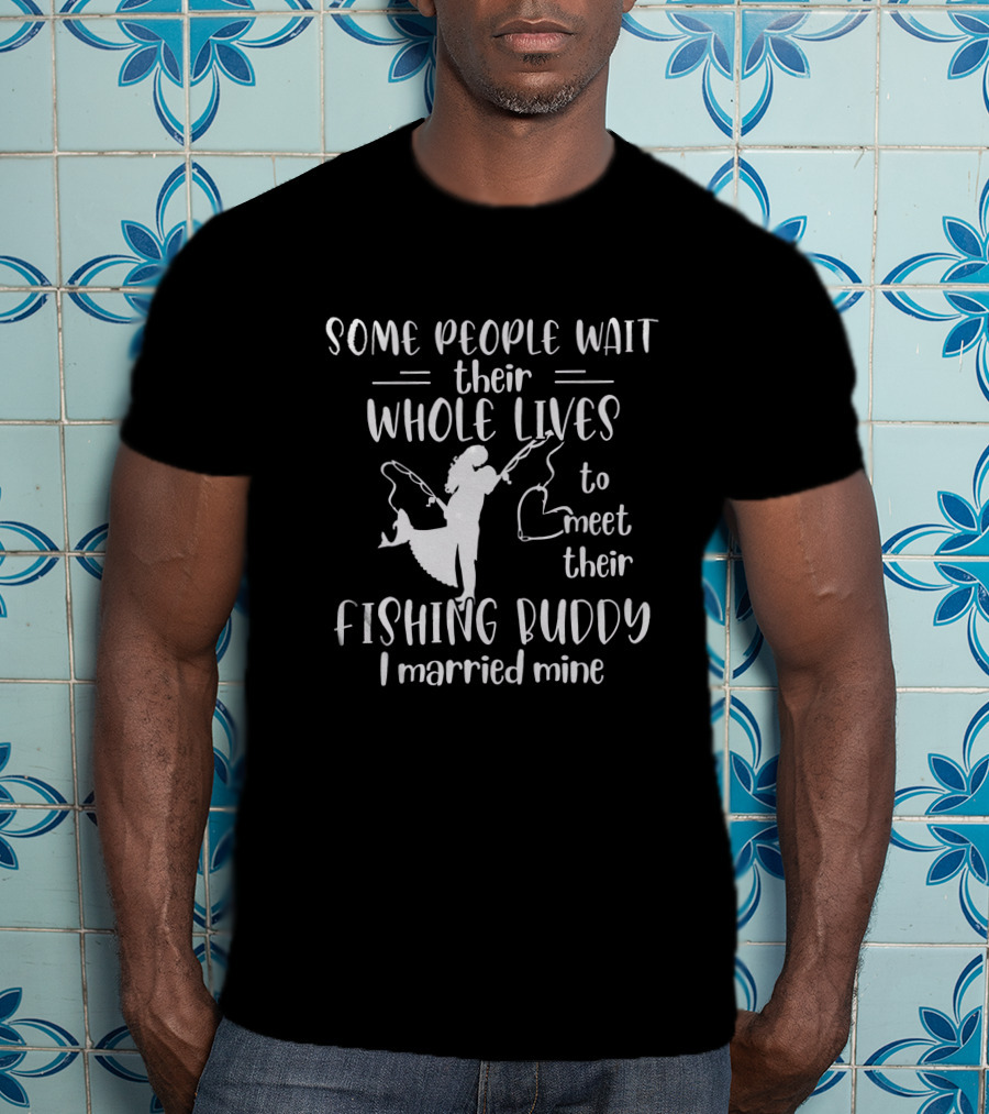Some People Wait Their Whole Lives To Meet Their Fishing Buddy I Married Mine T-Shirt