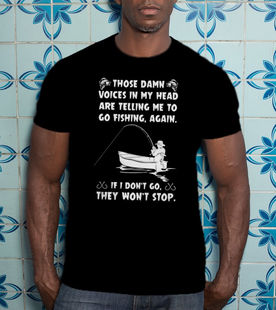 Those Damn Voices In My Head Are Telling Me To Go Fishing Again If I Don't Go They Won't Stop T-Shirt