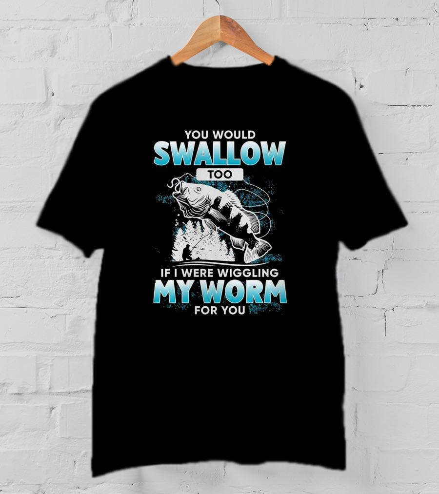 You Would Swallow Too If I Were Wiggling My Worm For You Fishing T-Shirt