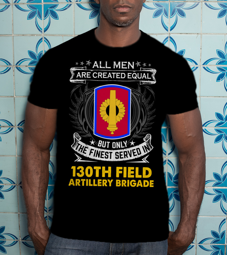 All Men Are Created Equal But Only The Finest Served In 130th Field Artillery Brigade T-Shirt