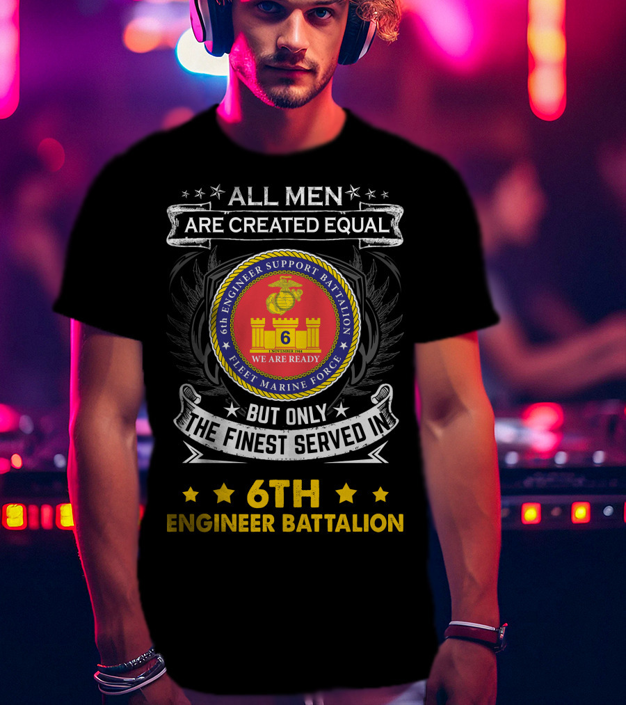 ALL MEN ARE CREATED EQUAL BUT ONLY THE FINEST SERVED IN 6TH ENGINEER BATTALION FLEET MARINE FORCE WE ARE READY T-Shirt