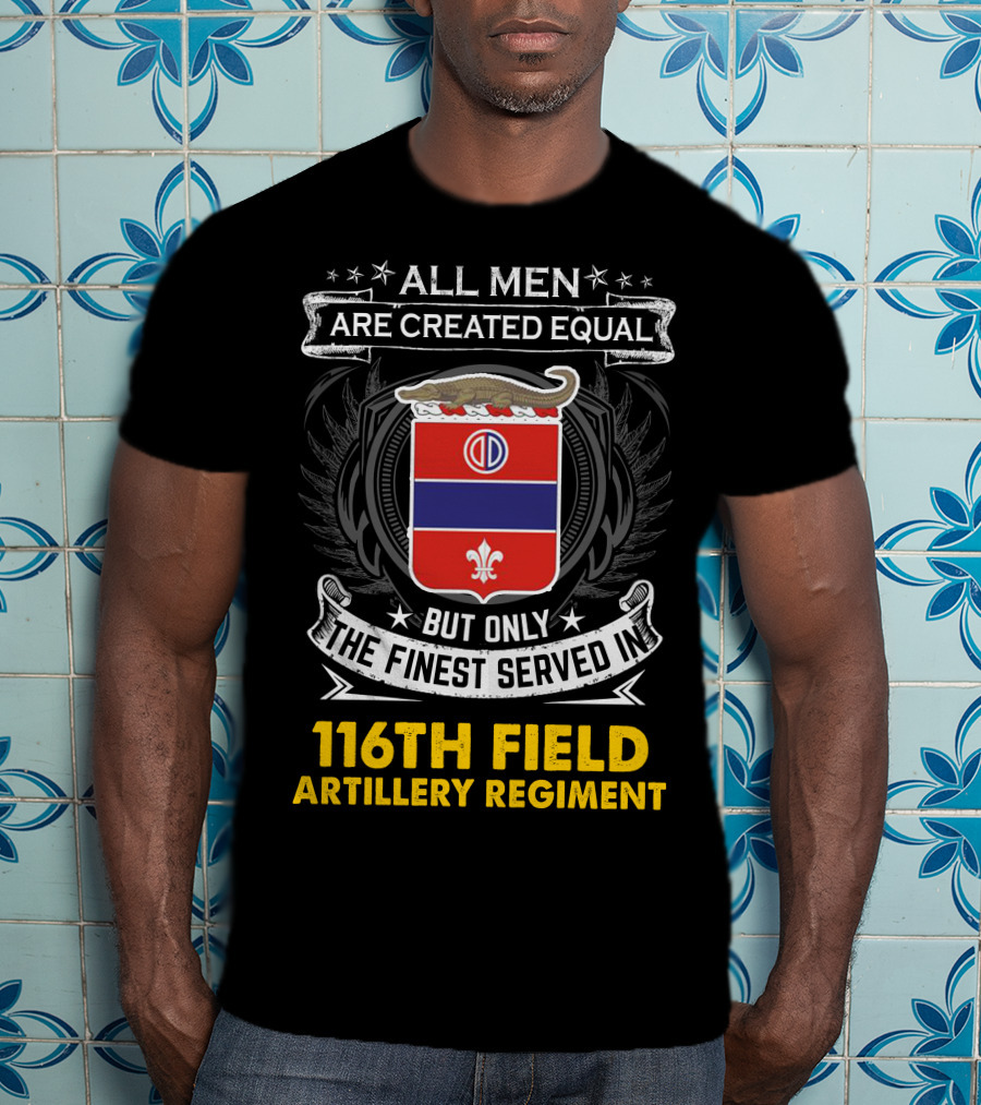 All Men Are Created Equal 116th Field Artillery Regiment Finest Served T-Shirt