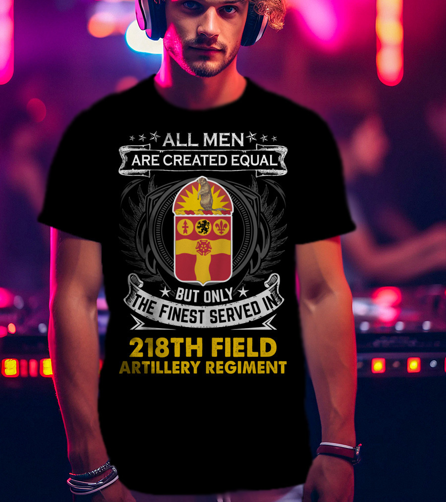 All Men Are Created Equal But Only The Finest Served In 218Th Field Artillery Regiment T-Shirt