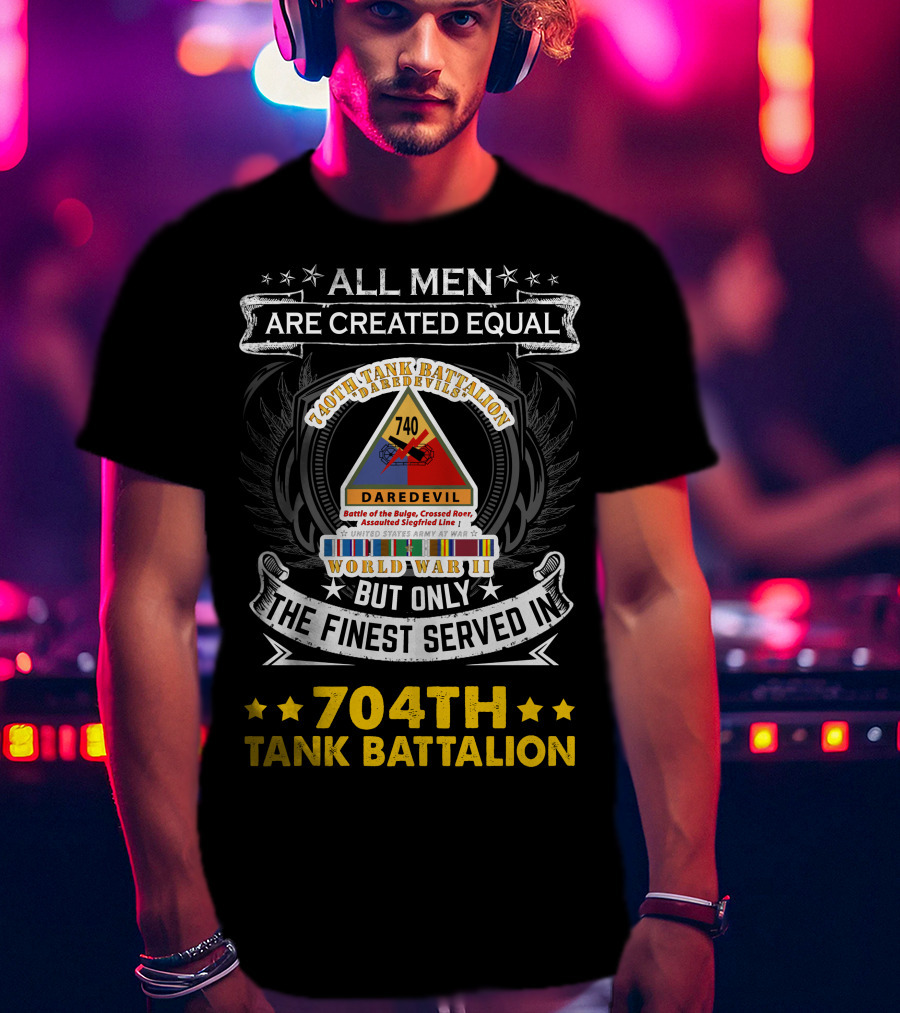 All Men Are Created Equal But Only The Finest Served In 740Th Tank Battalion World War Ii 704Th Tank Battalion T-Shirt