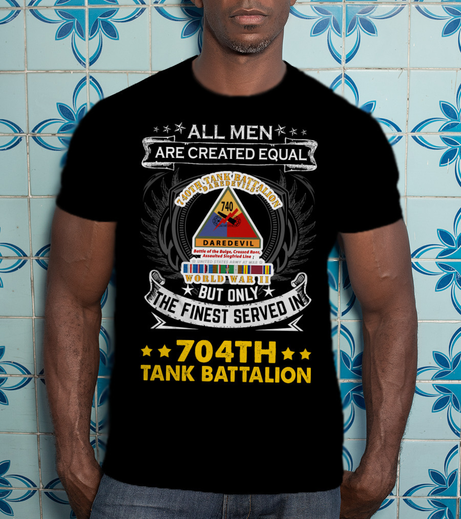 All Men Are Created Equal But Only The Finest Served In 740Th Tank Battalion World War Ii 704Th Tank Battalion T-Shirt