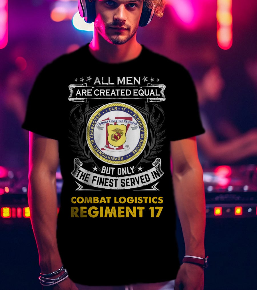 ALL MEN ARE CREATED EQUAL BUT ONLY THE FINEST SERVED IN COMBAT LOGISTICS REGIMENT 17 T-Shirt