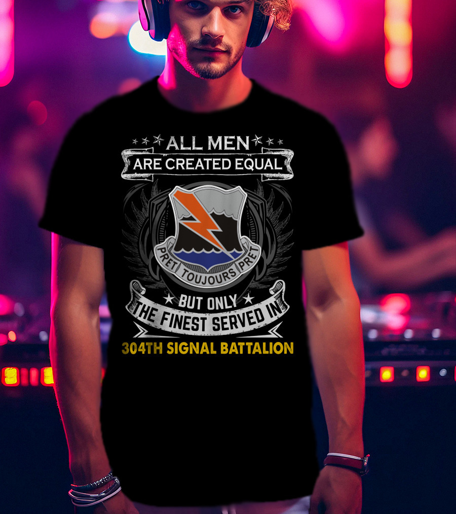 All Men Are Created Equal But Only The Finest Served In 304Th Signal Battalion Toujours Pret T-Shirt
