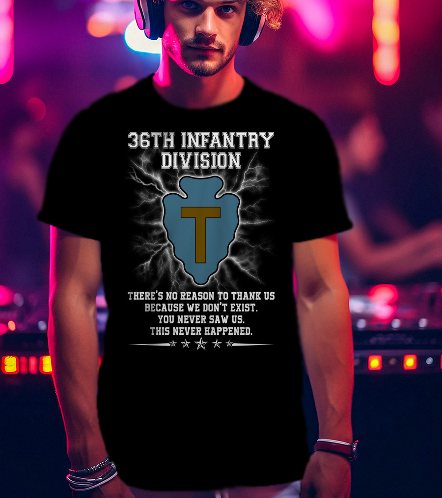 36Th Infantry Division There's No Reason To Thank Us Because We Don't Exist You Never Saw Us This Never Happened T-Shirt