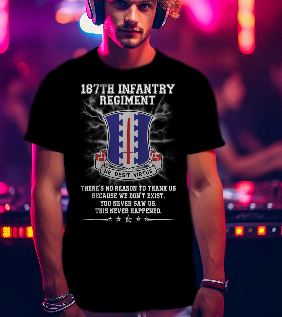187Th Infantry Regiment Ne Desit Virtus Badge There's No Reason To Thank Us Because We Don't Exist You Never Saw Us This Never Happened T-Shirt