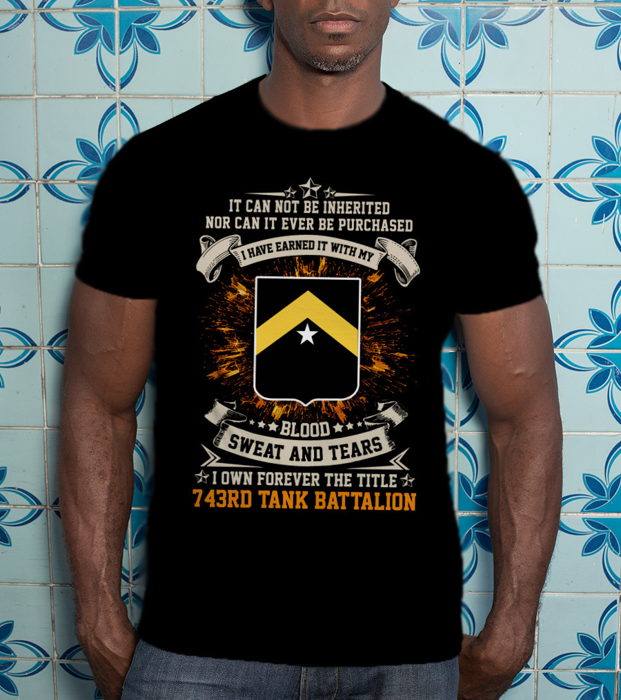 It Can Not Be Inherited Nor Can It Ever Be Purchased Blood Sweat And Tears I Own Forever The Title 743rd Tank Battalion T-Shirt