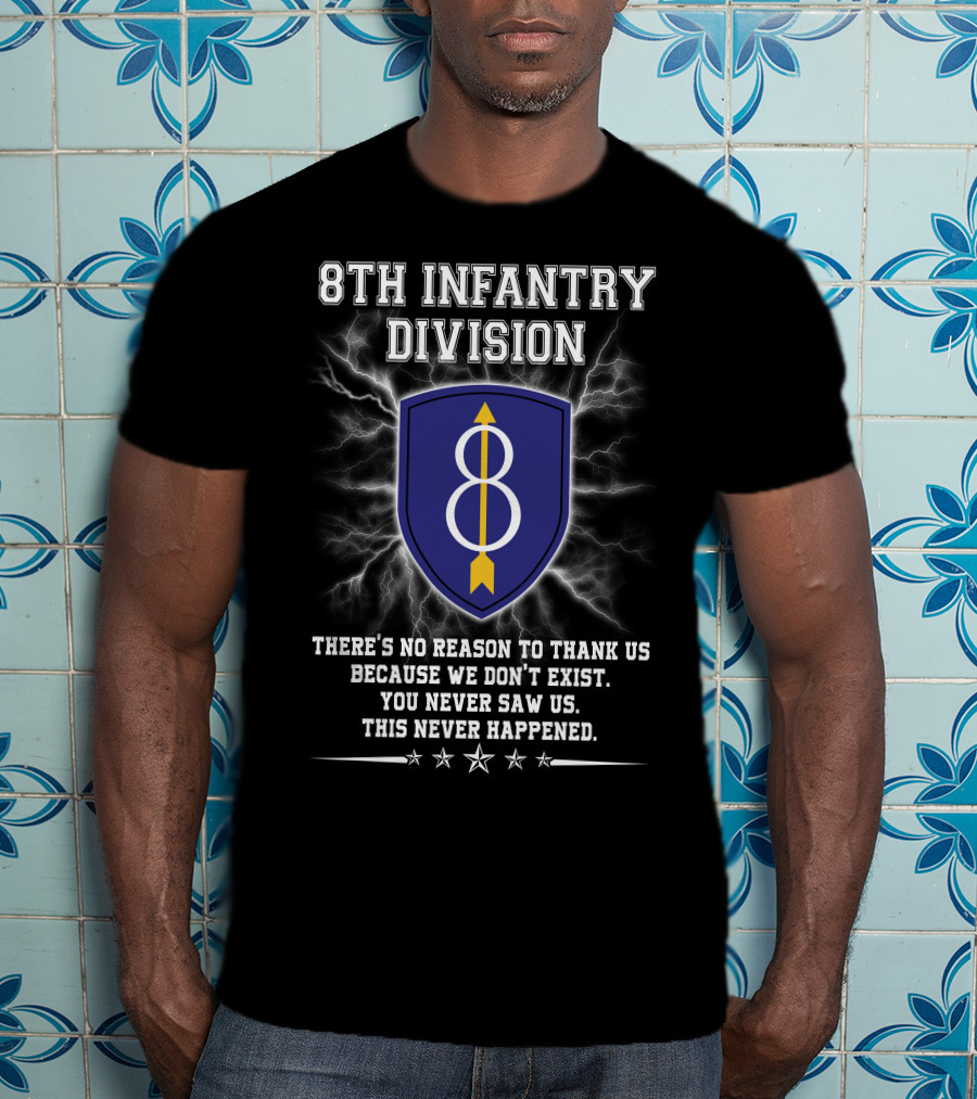 8Th Infantry Division There's No Reason To Thank Us Because We Don't Exist You Never Saw Us This Never Happened T-Shirt