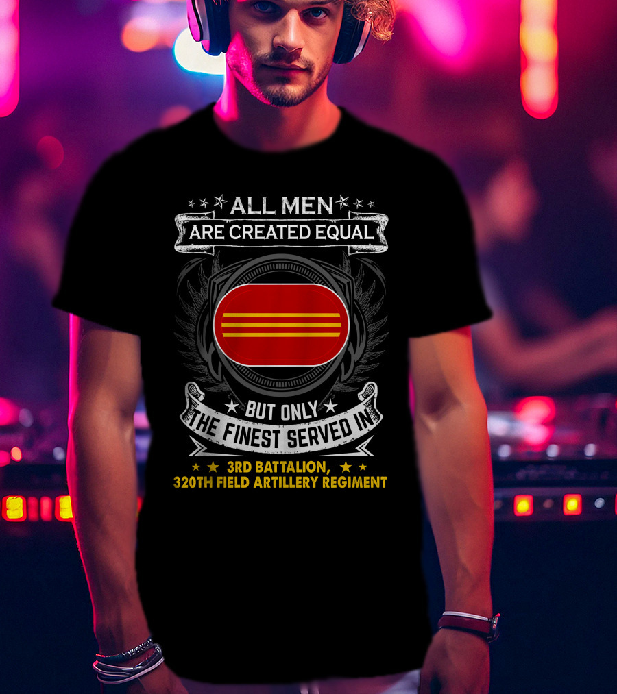 ALL MEN ARE CREATED EQUAL BUT ONLY THE FINEST SERVED IN 3RD BATTALION 320TH FIELD ARTILLERY REGIMENT T-Shirt