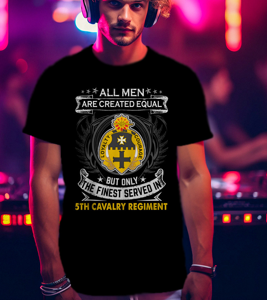 All Men Are Created Equal But Only The Finest Served In 5Th Cavalry Regiment Loyalty Courage T-Shirt