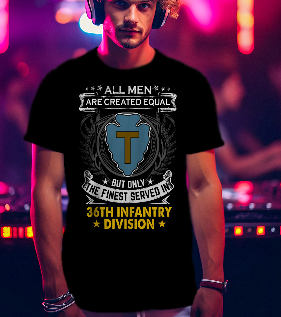 ALL MEN ARE CREATED EQUAL BUT ONLY THE FINEST SERVED IN 36TH INFANTRY DIVISION T-Shirt