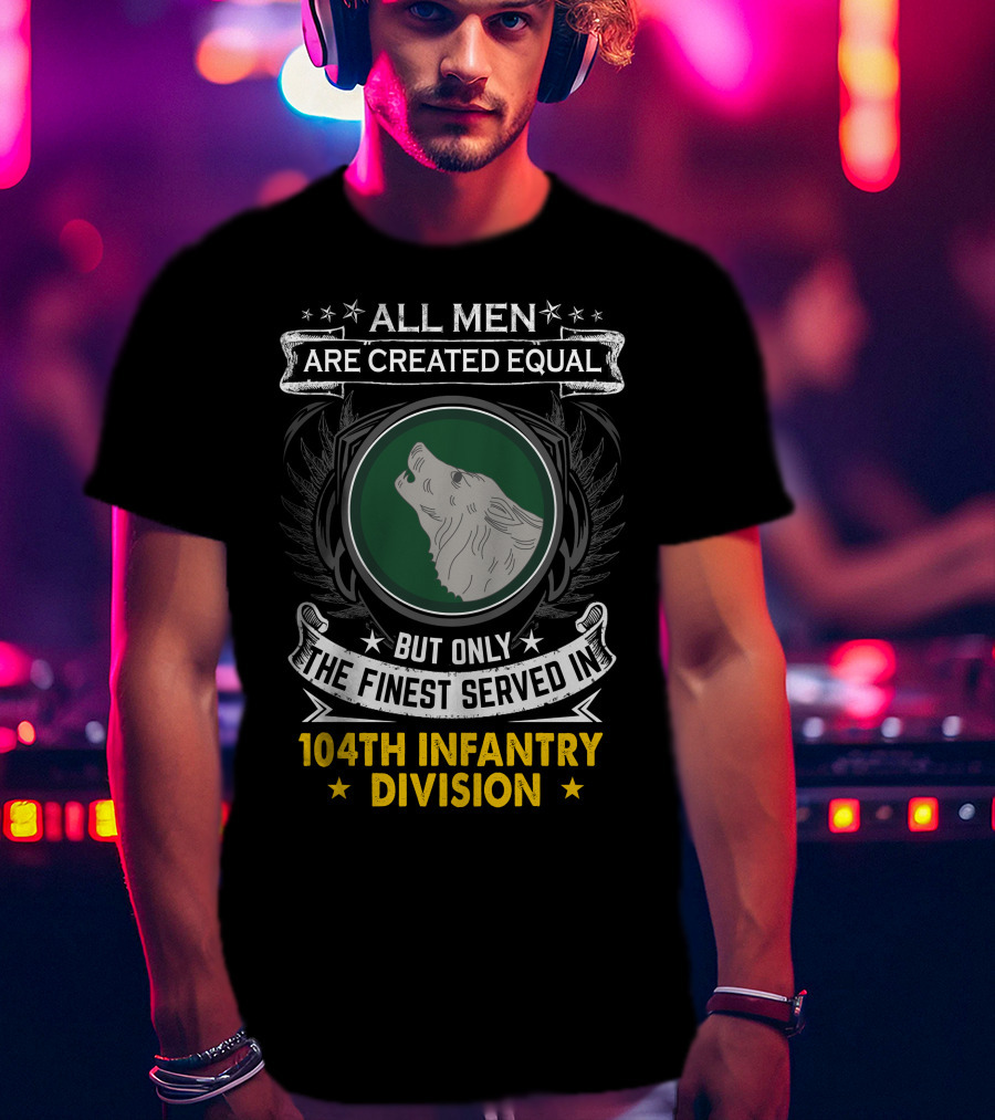 All Men Are Created Equal But Only The Finest Served In 104Th Infantry Division T-Shirt