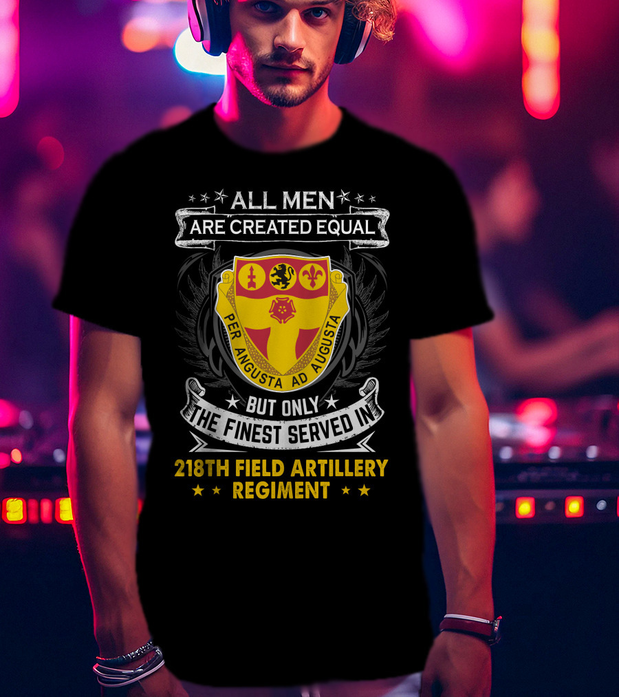 All Men Are Created Equal But Only The Finest Served In 218th Field Artillery Regiment Per Angusta Ad Augusta T-Shirt