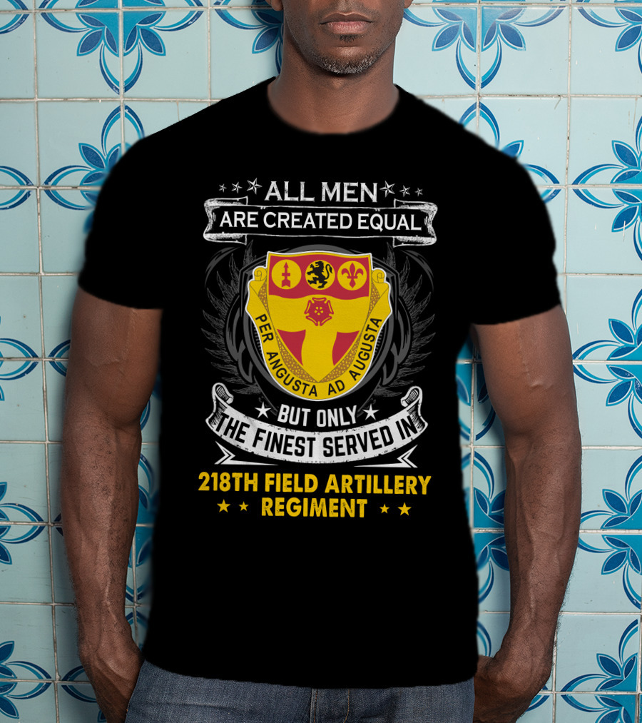 All Men Are Created Equal But Only The Finest Served In 218th Field Artillery Regiment Per Angusta Ad Augusta T-Shirt