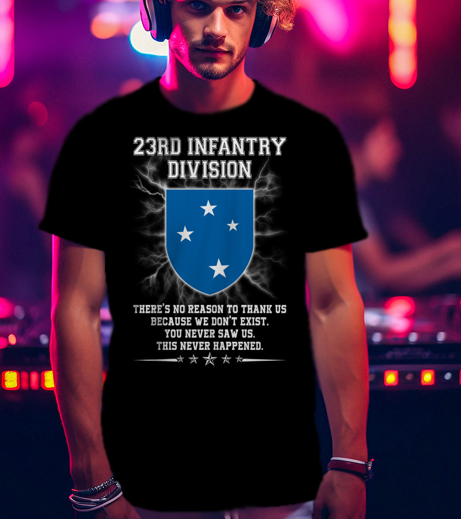23rd Infantry Division There's No Reason To Thank Us Because We Don't Exist You Never Saw Us This Never Happened T-Shirt