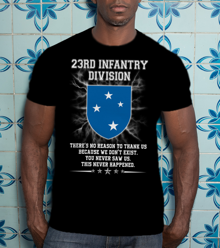 23rd Infantry Division There's No Reason To Thank Us Because We Don't Exist You Never Saw Us This Never Happened T-Shirt
