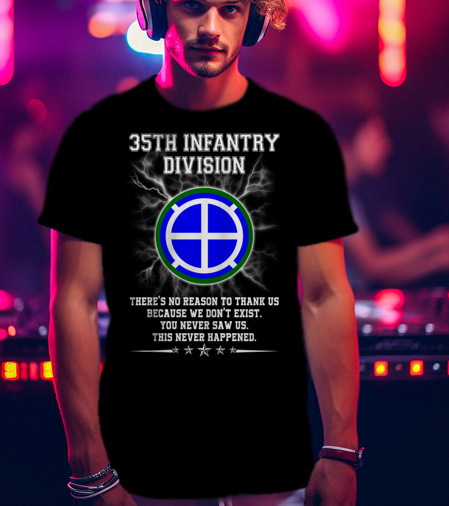 35th Infantry Division There's No Reason To Thank Us Because We Don't Exist You Never Saw Us This Never Happened T-Shirt