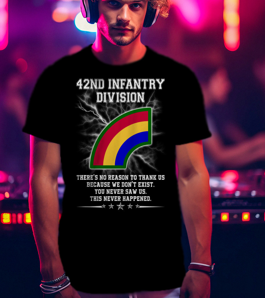 42nd Infantry Division There's No Reason To Thank Us Because We Don't Exist You Never Saw Us This Never Happened T-Shirt