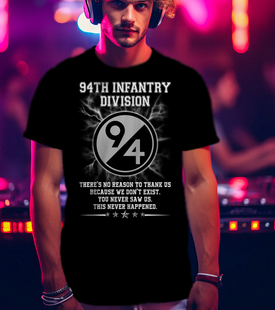 94Th Infantry Division There’s No Reason To Thank Us Because We Don’t Exist You Never Saw Us This Never Happened T-Shirt