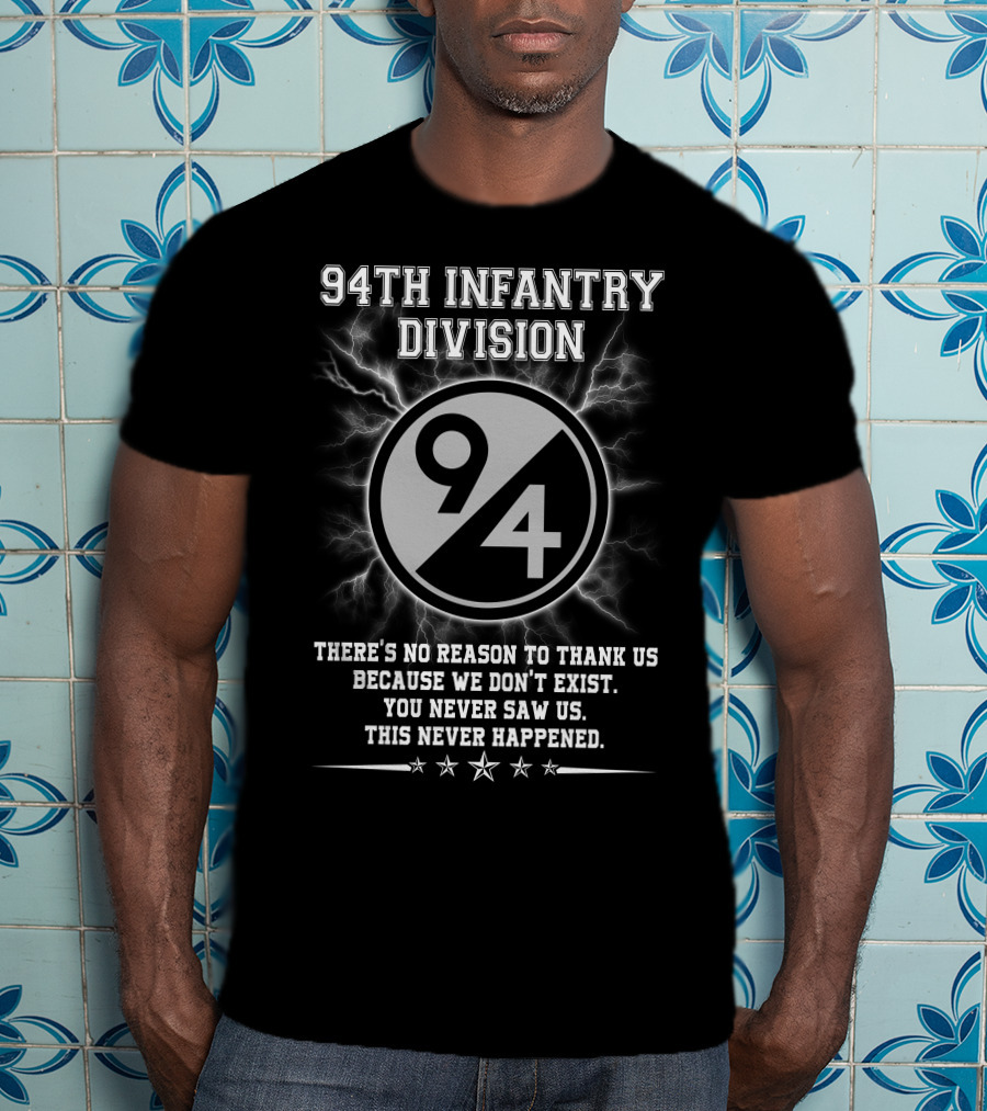 94Th Infantry Division There’s No Reason To Thank Us Because We Don’t Exist You Never Saw Us This Never Happened T-Shirt