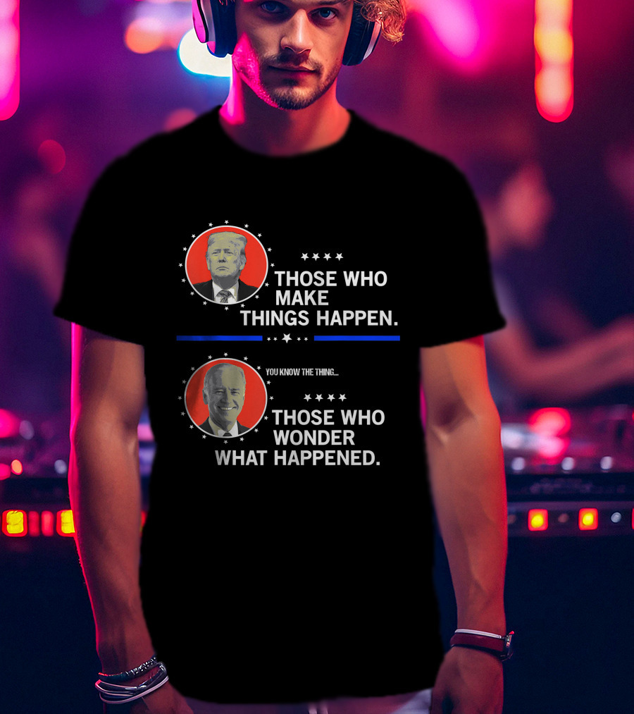 Those Who Make Things Happen You Know The Thing Those Who Wonder What Happened T-Shirt