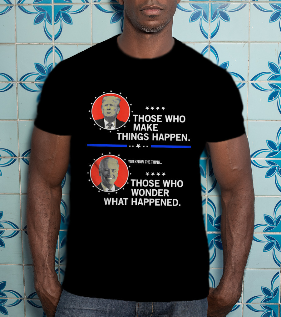 Those Who Make Things Happen You Know The Thing Those Who Wonder What Happened T-Shirt