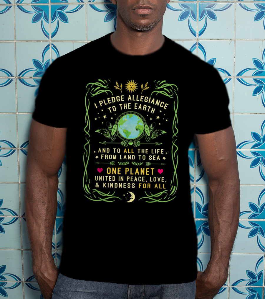 I Pledge Allegiance To The Earth And To All The Life From Land To Sea One Planet United In Peace Love Kindness For All T-Shirt