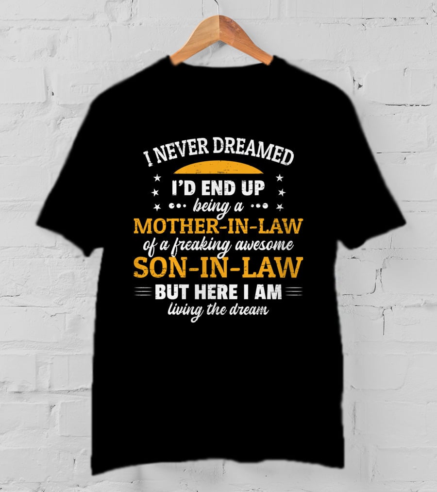 I Never Dreamed I'd End Up Being A Mother-In-Law Of A Freaking Awesome Son-In-Law But Here I Am Living The Dream T-Shirt
