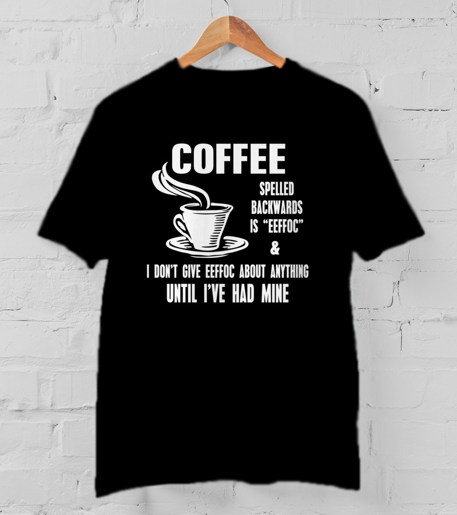 COFFEE Spelled Backwards Is EEFFOC I Don't Give EEFFOC About Anything Until I've Had Mine T-Shirt