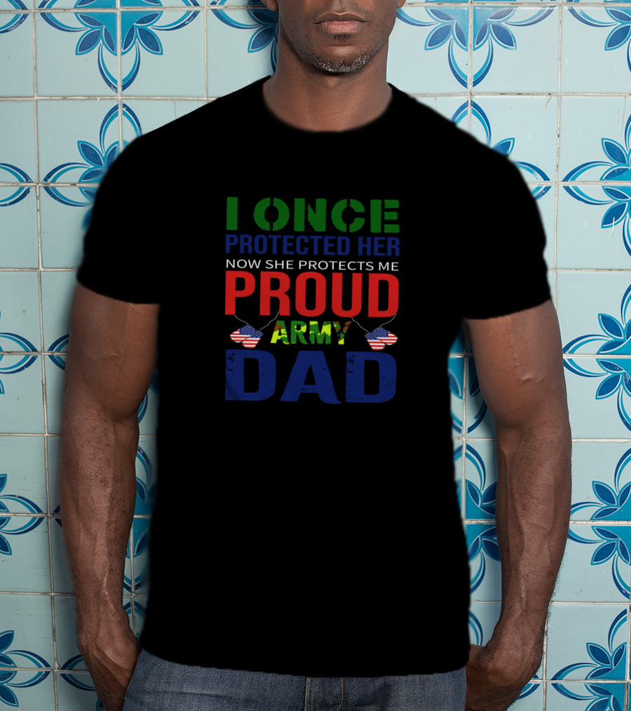 I Once Protected Her Now She Protects Me Proud Army Dad T-Shirt