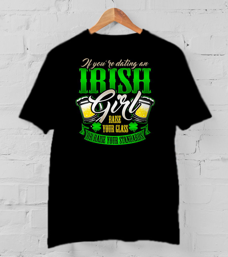If You're Dating An Irish Girl Raise Your Glass Or Raise Your Standards T-Shirt