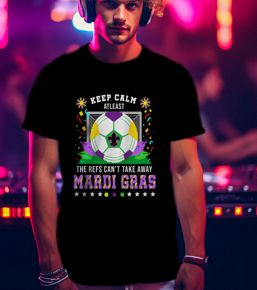 Keep Calm At Least The Refs Can't Take Away Mardi Gras T-Shirt