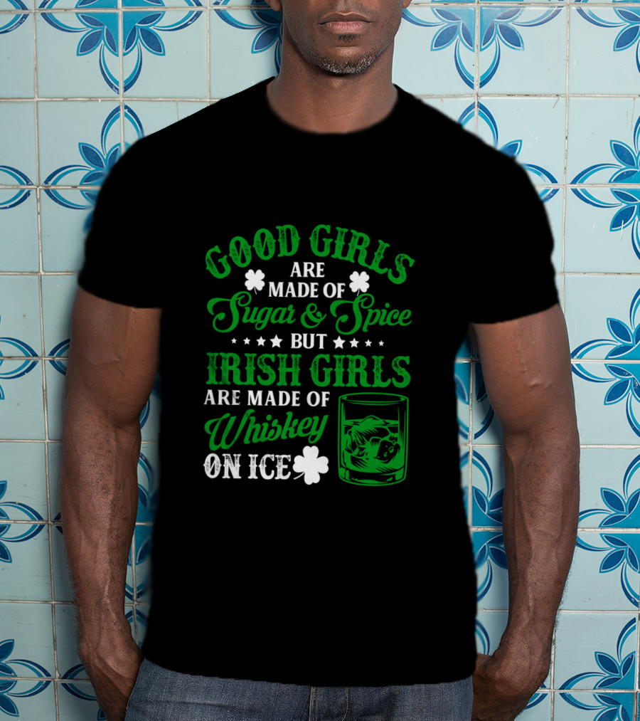 Good Girls Are Made Of Sugar And Spice But Irish Girls Are Made Of Whiskey On Ice T-Shirt