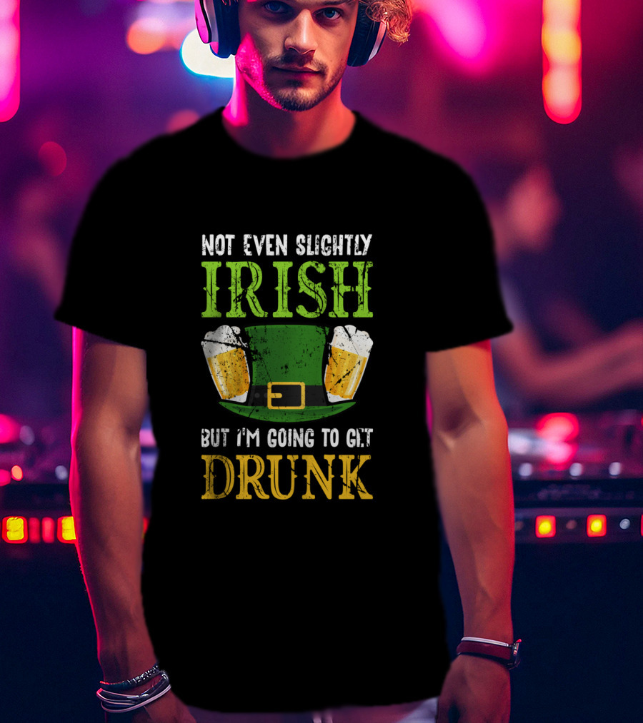Not Even Slightly Irish But I'm Going To Get Drunk St. Patrick's Day Humor T-Shirt