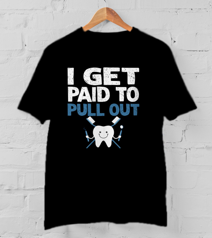 I Get Paid To Pull Out Tooth Teeth Dentist Dental Humor T-Shirt
