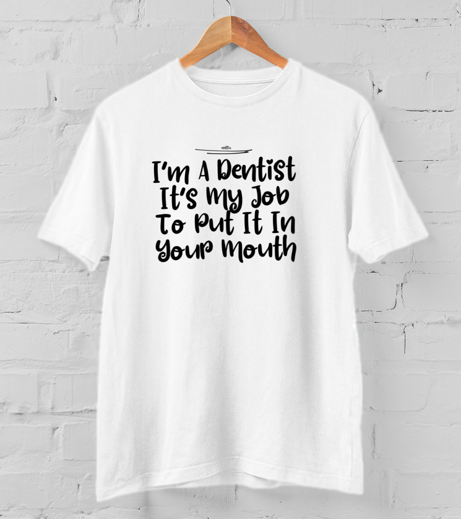 I'm A Dentist It's My Job To Put It In Your Mouth T-Shirt