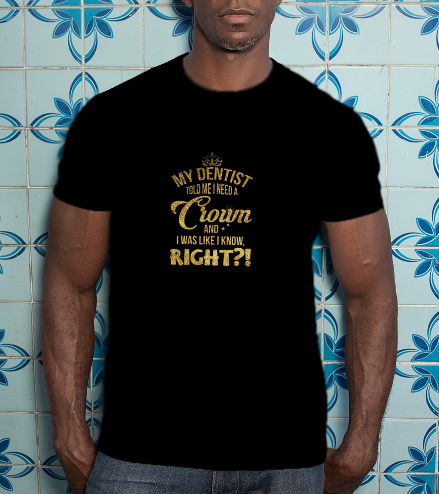My Dentist Told Me I Need A Crown And I Was Like I Know Right? T-Shirt