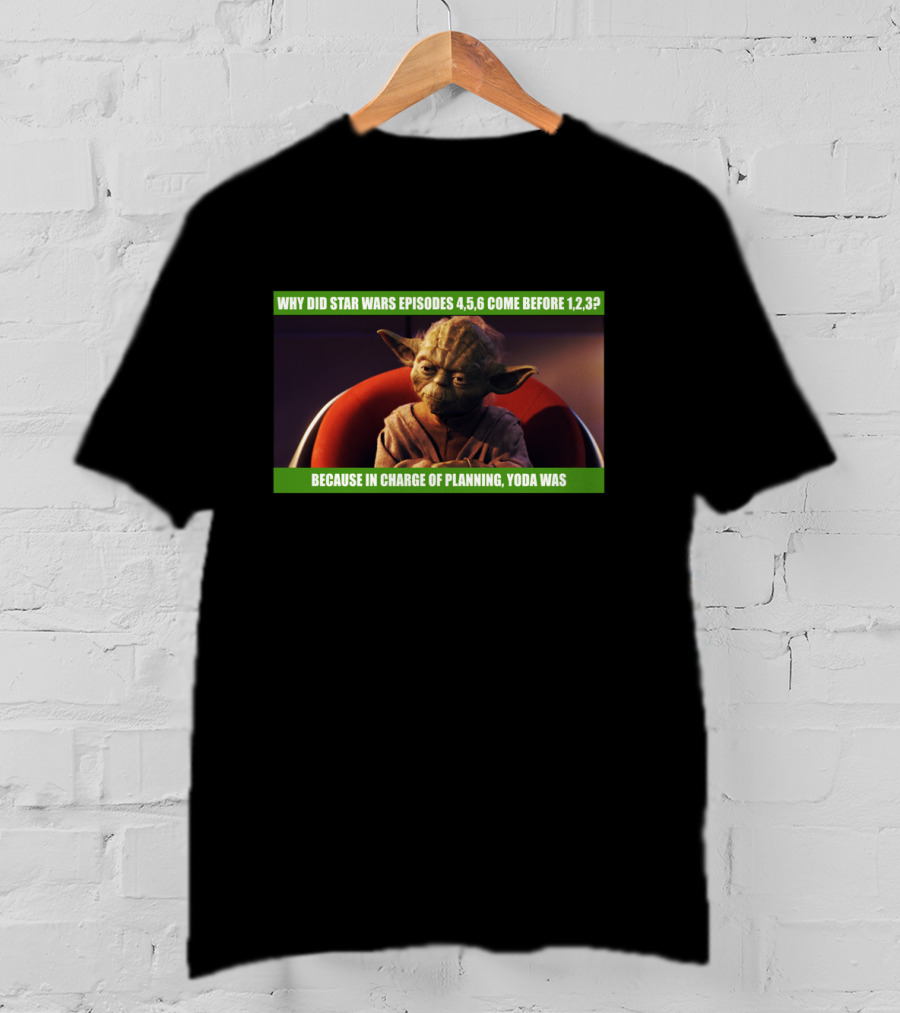 Why Did Star Wars Episodes 4,5,6 Come Before 1,2,3 Because In Charge Of Planning Yoda Was T-Shirt