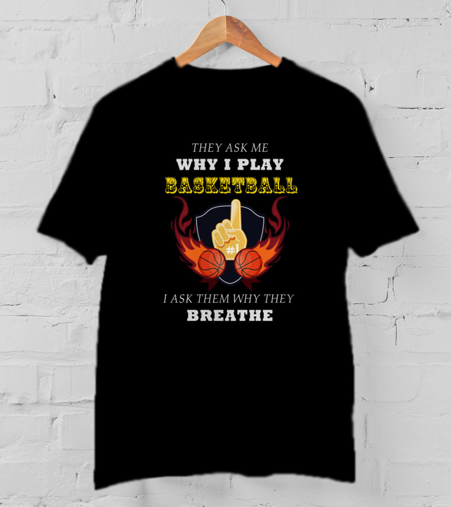Why I Play Basketball They Ask Me Why I Play Basketball I Ask Them Why They Breathe T-Shirt