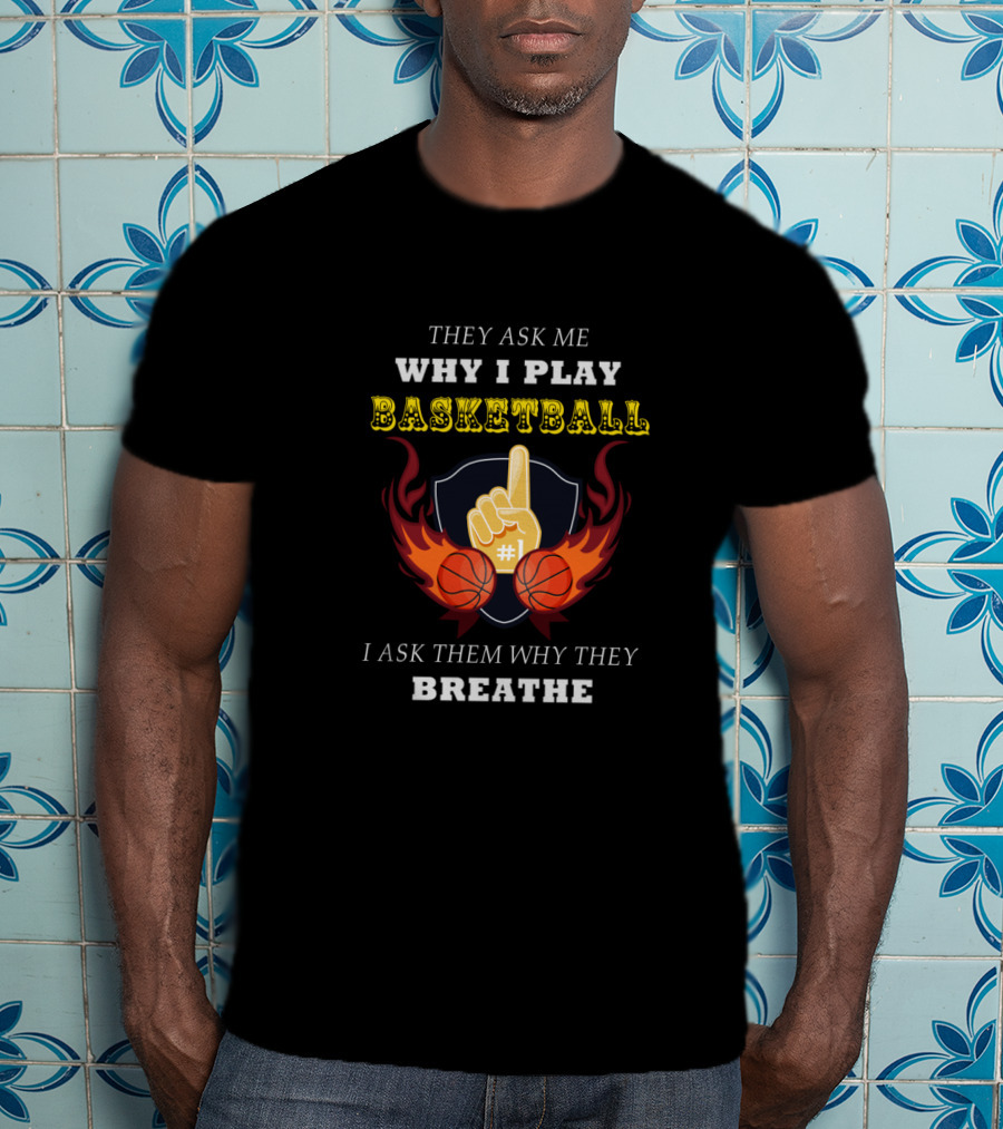 Why I Play Basketball They Ask Me Why I Play Basketball I Ask Them Why They Breathe T-Shirt