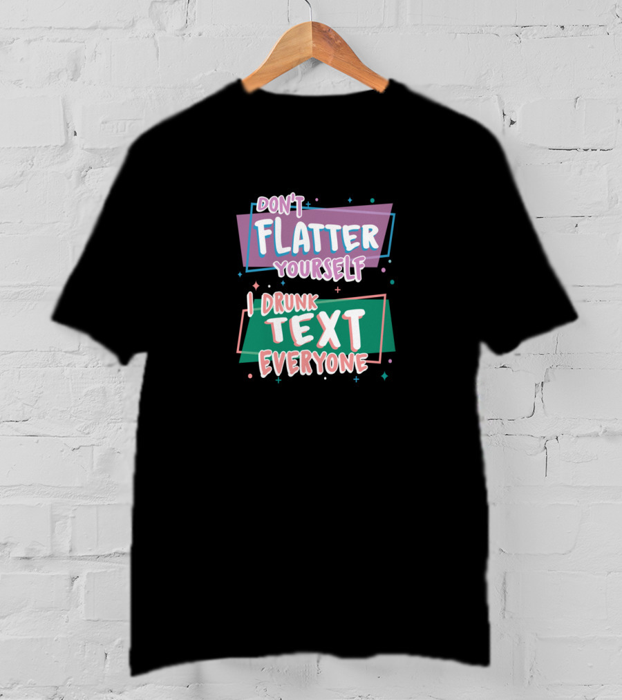 Don't Flatter Yourself I Drunk Text Everyone Playful Typography Humor T-Shirt